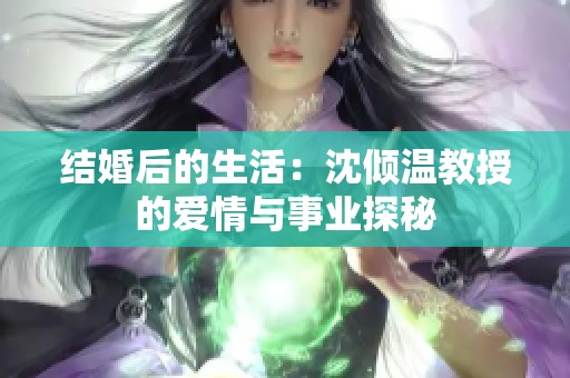 结婚后的生活：沈倾温教授的爱情与事业探秘
