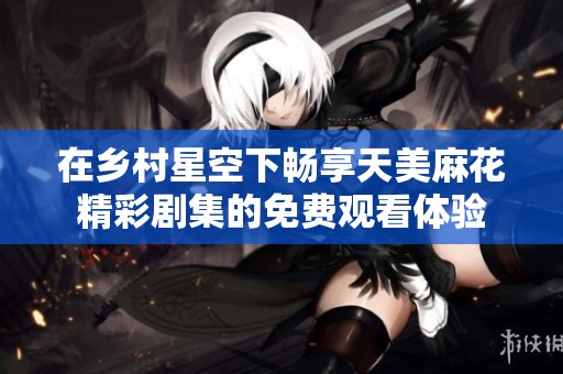 在乡村星空下畅享天美麻花精彩剧集的免费观看体验