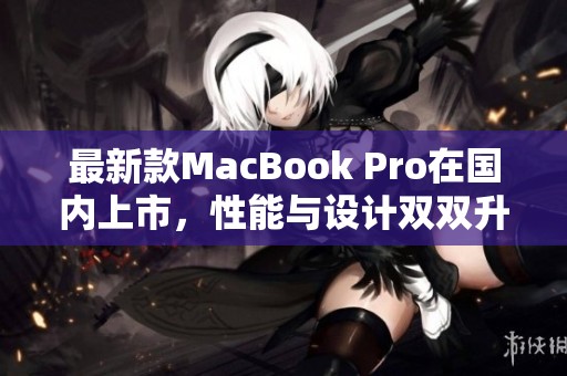 最新款MacBook Pro在国内上市，性能与设计双双升级