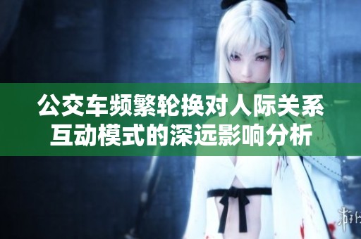 公交车频繁轮换对人际关系互动模式的深远影响分析