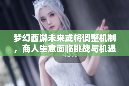 梦幻西游未来或将调整机制，商人生意面临挑战与机遇