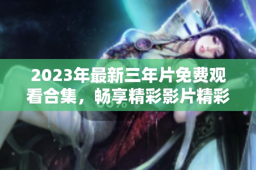2023年最新三年片免费观看合集，畅享精彩影片精彩瞬间
