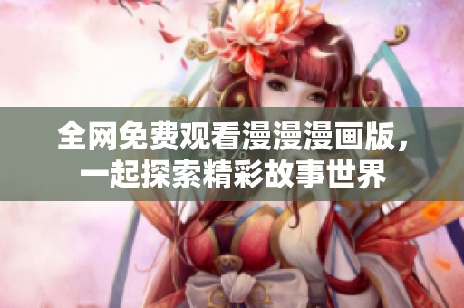 全网免费观看漫漫漫画版，一起探索精彩故事世界