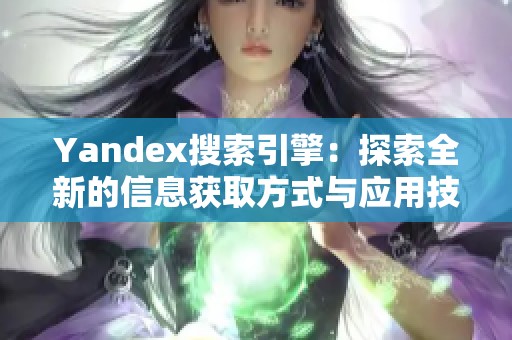 Yandex搜索引擎：探索全新的信息获取方式与应用技巧