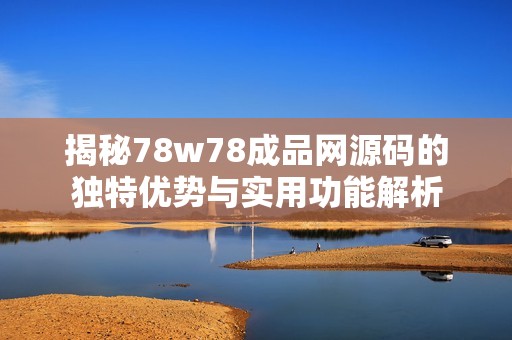 揭秘78w78成品网源码的独特优势与实用功能解析