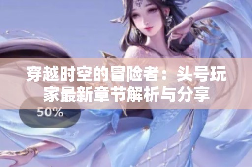 穿越时空的冒险者：头号玩家最新章节解析与分享
