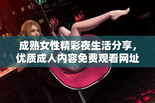 成熟女性精彩夜生活分享，优质成人内容免费观看网址推荐