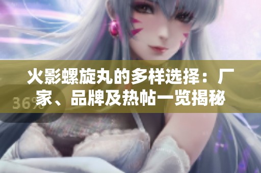 火影螺旋丸的多样选择：厂家、品牌及热帖一览揭秘