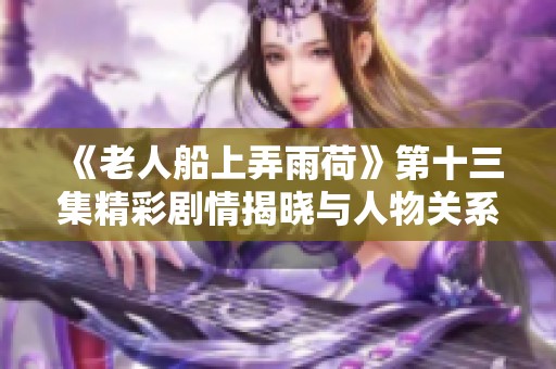 《老人船上弄雨荷》第十三集精彩剧情揭晓与人物关系分析