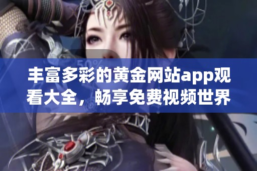丰富多彩的黄金网站app观看大全，畅享免费视频世界