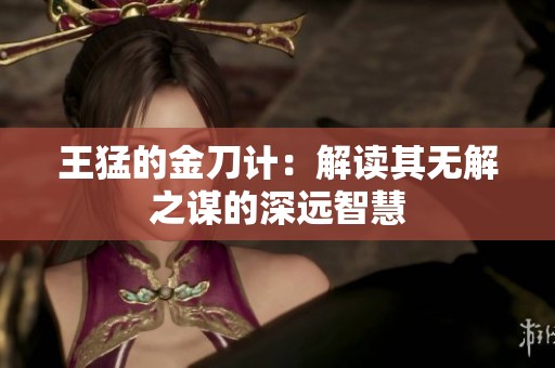王猛的金刀计：解读其无解之谋的深远智慧