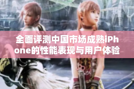 全面评测中国市场成熟iPhone的性能表现与用户体验