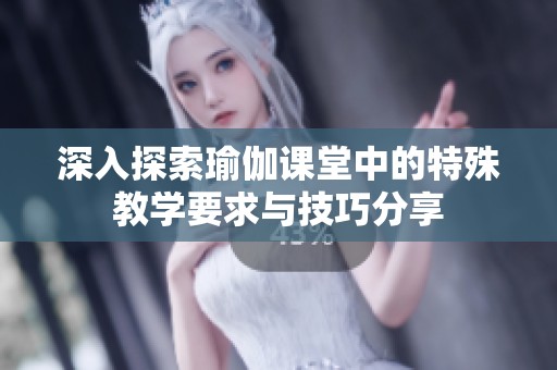 深入探索瑜伽课堂中的特殊教学要求与技巧分享