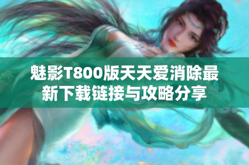 魅影T800版天天爱消除最新下载链接与攻略分享