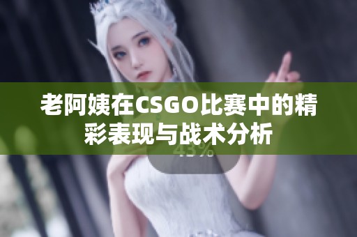 老阿姨在CSGO比赛中的精彩表现与战术分析