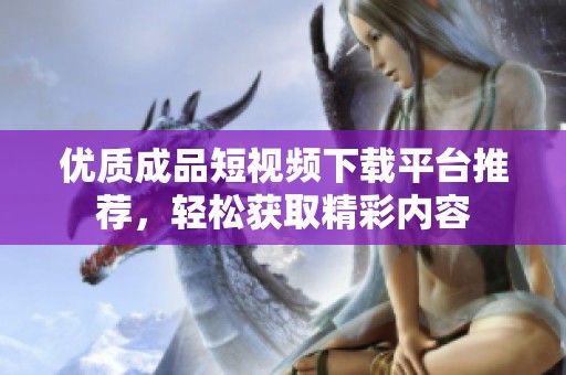优质成品短视频下载平台推荐，轻松获取精彩内容