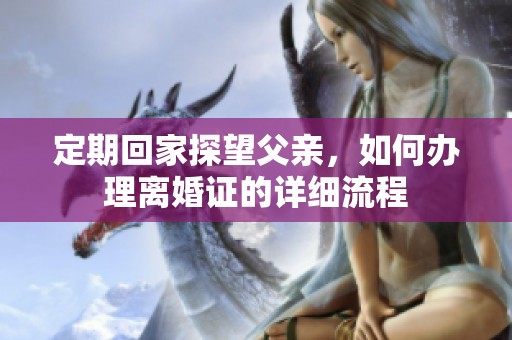 定期回家探望父亲，如何办理离婚证的详细流程