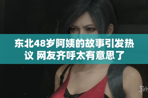 东北48岁阿姨的故事引发热议 网友齐呼太有意思了