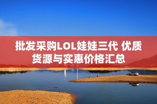 批发采购LOL娃娃三代 优质货源与实惠价格汇总