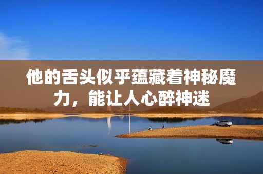他的舌头似乎蕴藏着神秘魔力，能让人心醉神迷