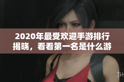 2020年最受欢迎手游排行揭晓，看看第一名是什么游戏