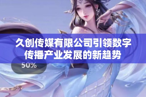 久创传媒有限公司引领数字传播产业发展的新趋势