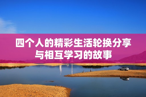 四个人的精彩生活轮换分享与相互学习的故事