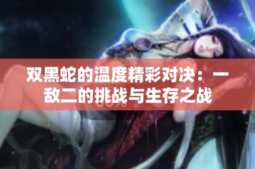双黑蛇的温度精彩对决：一敌二的挑战与生存之战