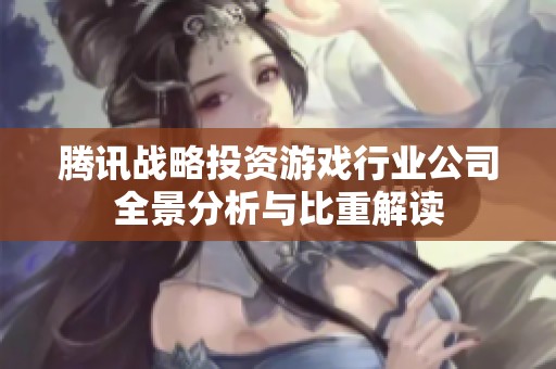 腾讯战略投资游戏行业公司全景分析与比重解读