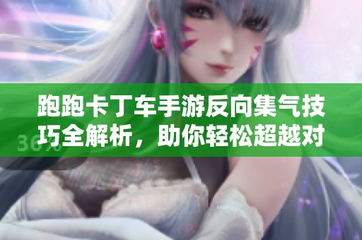 跑跑卡丁车手游反向集气技巧全解析，助你轻松超越对手
