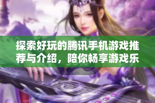 探索好玩的腾讯手机游戏推荐与介绍，陪你畅享游戏乐趣