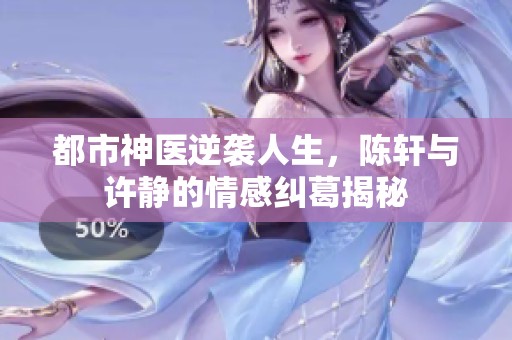 都市神医逆袭人生，陈轩与许静的情感纠葛揭秘