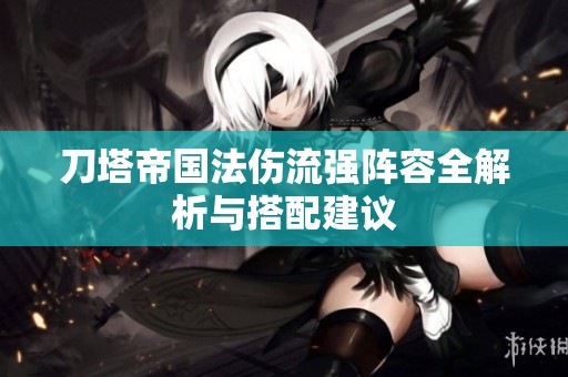 刀塔帝国法伤流强阵容全解析与搭配建议