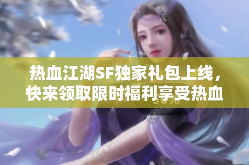 热血江湖SF独家礼包上线，快来领取限时福利享受热血之旅！