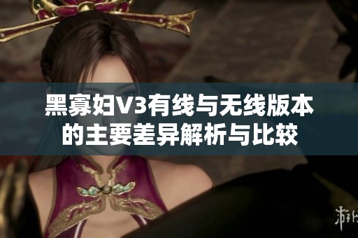 黑寡妇V3有线与无线版本的主要差异解析与比较
