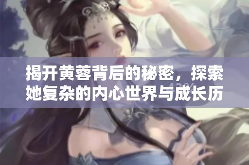揭开黄蓉背后的秘密，探索她复杂的内心世界与成长历程