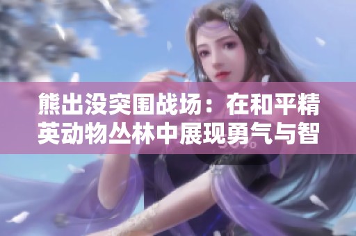 熊出没突围战场：在和平精英动物丛林中展现勇气与智慧
