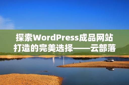 探索WordPress成品网站打造的完美选择——云部落平台介绍