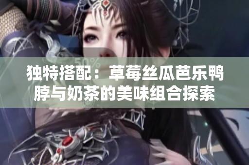 独特搭配：草莓丝瓜芭乐鸭脖与奶茶的美味组合探索