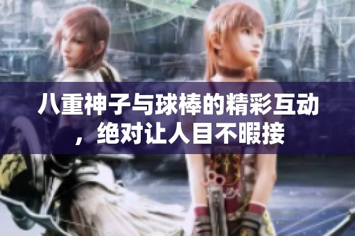 八重神子与球棒的精彩互动，绝对让人目不暇接
