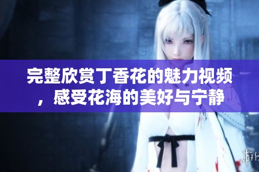 完整欣赏丁香花的魅力视频，感受花海的美好与宁静