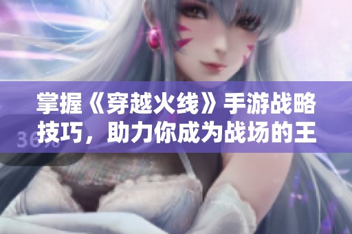掌握《穿越火线》手游战略技巧，助力你成为战场的王者