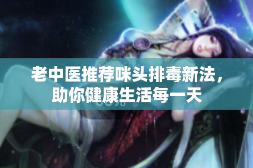 老中医推荐咪头排毒新法，助你健康生活每一天