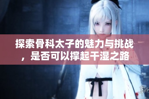 探索骨科太子的魅力与挑战，是否可以撑起干湿之路