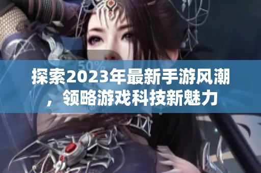 探索2023年最新手游风潮，领略游戏科技新魅力