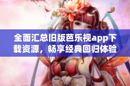 全面汇总旧版芭乐视app下载资源，畅享经典回归体验