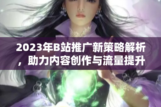 2023年B站推广新策略解析，助力内容创作与流量提升