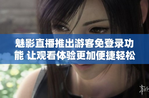 魅影直播推出游客免登录功能 让观看体验更加便捷轻松