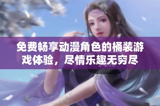 免费畅享动漫角色的桶装游戏体验，尽情乐趣无穷尽