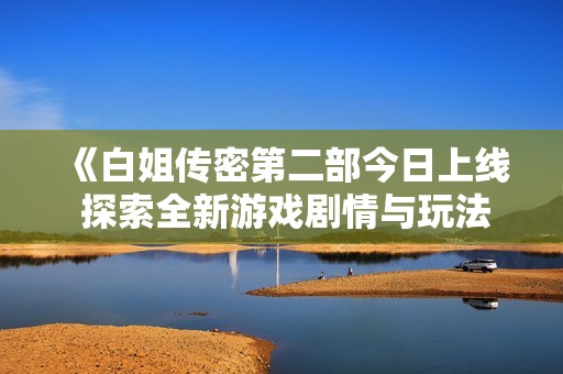 《白姐传密第二部今日上线 探索全新游戏剧情与玩法》